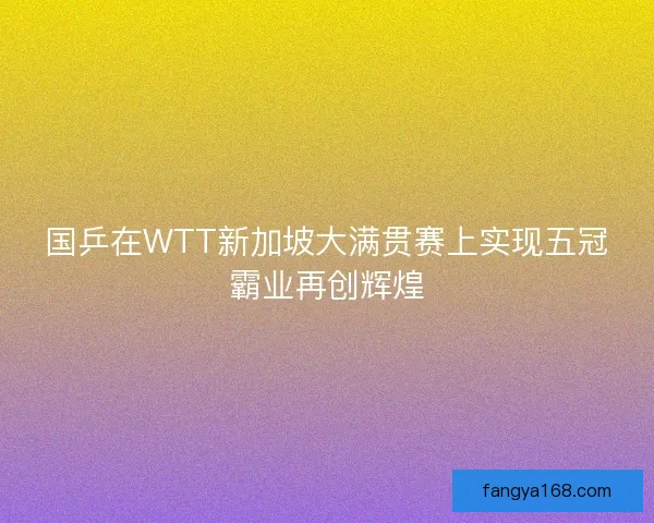 国乒在WTT新加坡大满贯赛上实现五冠霸业再创辉煌