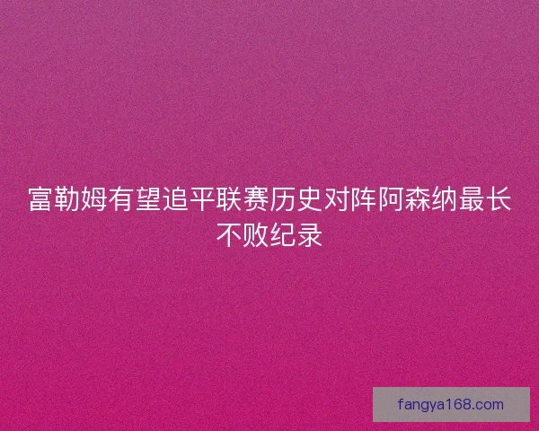 富勒姆有望追平联赛历史对阵阿森纳最长不败纪录