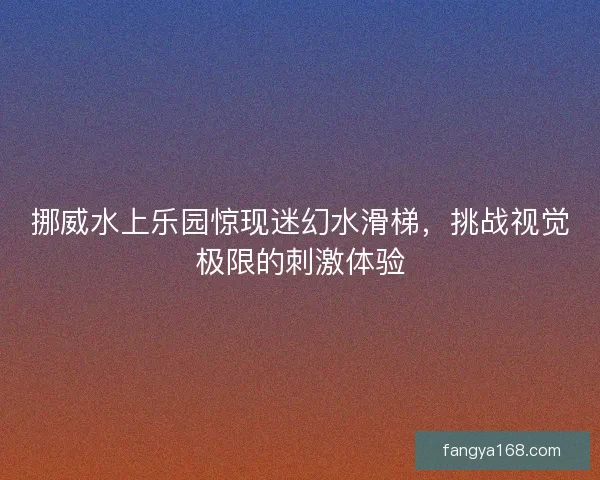 挪威水上乐园惊现迷幻水滑梯，挑战视觉极限的刺激体验