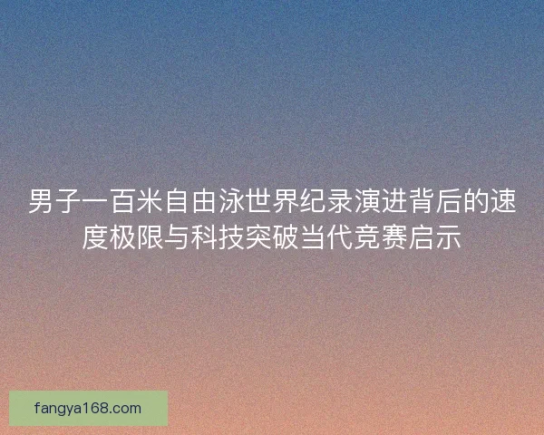 男子一百米自由泳世界纪录演进背后的速度极限与科技突破当代竞赛启示