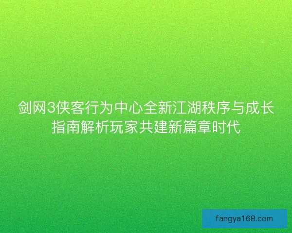 剑网3侠客行为中心全新江湖秩序与成长指南解析玩家共建新篇章时代