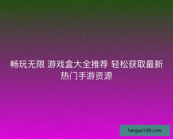 畅玩无限 游戏盒大全推荐 轻松获取最新热门手游资源