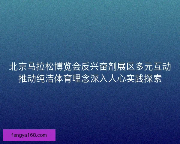 北京马拉松博览会反兴奋剂展区多元互动推动纯洁体育理念深入人心实践探索