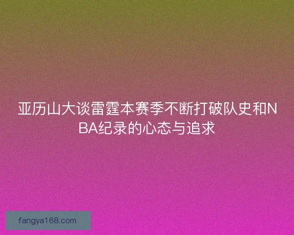 亚历山大谈雷霆本赛季不断打破队史和NBA纪录的心态与追求